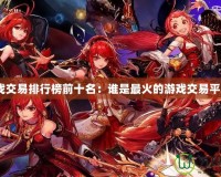 游戲交易排行榜前十名：誰是最火的游戲交易平臺(tái)？