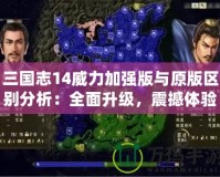 三國志14威力加強版與原版區(qū)別分析：全面升級，震撼體驗