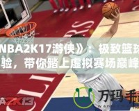 《NBA2K17游俠》：極致籃球體驗，帶你踏上虛擬賽場巔峰