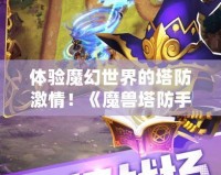 體驗魔幻世界的塔防激情！《魔獸塔防手游》下載，帶你暢游奇幻之旅