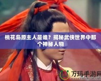 桃花島原主人是誰？揭秘武俠世界中那個神秘人物