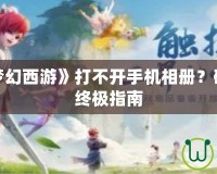 為什么《夢幻西游》打不開手機相冊？破解問題的終極指南