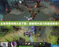 主宰傳奇攻略大全下載：揭秘提升戰力的最佳秘籍！