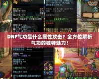 DNF氣功是什么屬性攻擊？全方位解析氣功的獨特魅力！