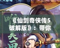 《仙劍奇俠傳5破解版》：帶你重溫經典，探索不一樣的游戲世界！