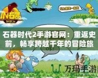 石器時代2手游官網：重返史前，暢享跨越千年的冒險旅程！