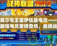賽爾號王雷伊狂暴電靈——最強電靈重磅登場，震撼戰場，挑戰極限