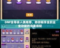 DNF全等級人偶推薦，助你暢享全職業全功能的完美搭配