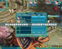 夢幻誅仙服務端架設教程——輕松搭建屬于你的游戲世界