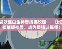口袋妖怪白金神獸捕捉攻略——讓你輕松捕捉神獸，成為最強訓練師！