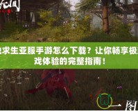 絕地求生亞服手游怎么下載？讓你暢享極致游戲體驗的完整指南！