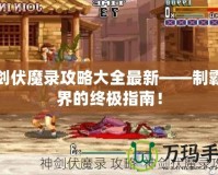 神劍伏魔錄攻略大全最新——制霸魔界的終極指南！