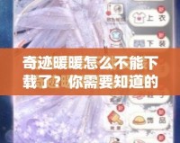 奇跡暖暖怎么不能下載了？你需要知道的真相