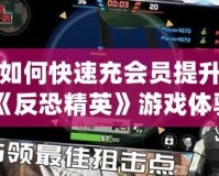 如何快速充會(huì)員提升《反恐精英》游戲體驗(yàn)？超實(shí)用攻略來(lái)了！