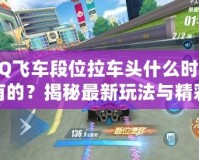 QQ飛車段位拉車頭什么時(shí)候有的？揭秘最新玩法與精彩內(nèi)容