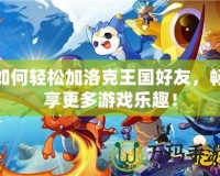 如何輕松加洛克王國好友，暢享更多游戲樂趣！