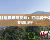 山谷建設攻略視頻：打造屬于你的夢想山谷