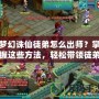 夢幻誅仙徒弟怎么出師？掌握這些方法，輕松帶領徒弟闖天下！