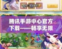 騰訊手游中心官方下載——暢享無限精彩，開啟全新游戲世界