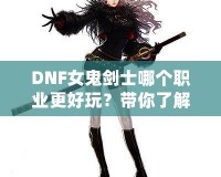 DNF女鬼劍士哪個職業更好玩？帶你了解每個職業的獨特魅力