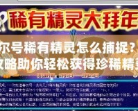 賽爾號(hào)稀有精靈怎么捕捉？全攻略助你輕松獲得珍稀精靈！