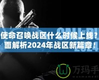 《使命召喚戰區什么時候上線？全面解析2024年戰區新篇章！