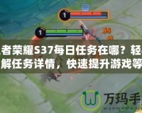 王者榮耀S37每日任務在哪？輕松了解任務詳情，快速提升游戲等級！