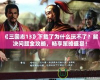 《三國志13》下載了為什么玩不了？解決問題全攻略，暢享策略盛宴！
