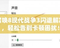 使命召喚8現(xiàn)代戰(zhàn)爭3閃退解決方案，輕松告別卡頓困擾！