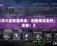 《無雙大蛇蛇魔再臨：劇情模式全開，重磅來襲！》