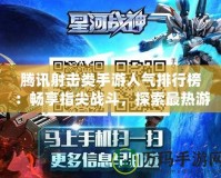 騰訊射擊類手游人氣排行榜：暢享指尖戰斗，探索最熱游戲新風潮！
