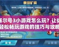 賽爾號3小游戲怎么玩？讓你輕松暢玩游戲的技巧與攻略！