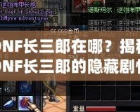 DNF長三郎在哪？揭秘DNF長三郎的隱藏劇情與玩家心得