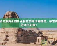揭秘《洛克王國》亞特蘭蒂斯法老編號，探索神秘的遠古力量！