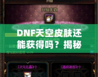 DNF天空皮膚還能獲得嗎？揭秘獲取方式與最新資訊！