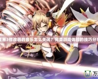 要塞3修改器的音樂怎么關閉？完美游戲體驗的技巧分享