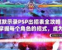 蒼翼默示錄PSP出招表全攻略：輕松掌握每個角色的招式，成為對戰高手！