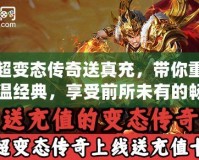 超變態傳奇送真充，帶你重溫經典，享受前所未有的暢爽體驗！