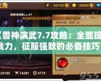 《獸神演武7.7攻略：全面提升戰(zhàn)力，征服強(qiáng)敵的必備技巧》