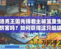 洛克王國先鋒君主破繭重生厲害嗎？如何獲得這只超級神獸？