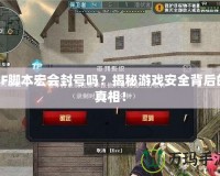 CF腳本宏會封號嗎？揭秘游戲安全背后的真相！