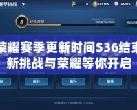 王者榮耀賽季更新時間S36結束：全新挑戰與榮耀等你開啟