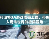 哈利波特3A游戲震撼上線，帶你進入魔法世界的極限冒險
