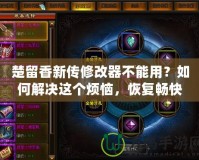 楚留香新傳修改器不能用？如何解決這個煩惱，恢復暢快游戲體驗！
