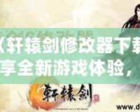 《軒轅劍修改器下載：暢享全新游戲體驗，輕松破解每個難關！》