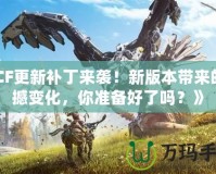 《CF更新補丁來襲！新版本帶來的震撼變化，你準(zhǔn)備好了嗎？》