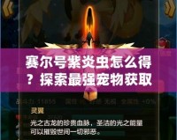 賽爾號紫炎蟲怎么得？探索最強寵物獲取攻略！