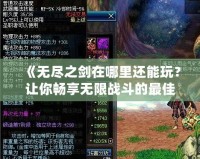 《無盡之劍在哪里還能玩？讓你暢享無限戰斗的最佳平臺推薦》