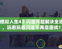 《模擬人生4》閃退問題解決全攻略，玩著玩著閃退不再是困擾！