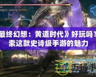 《最終幻想：黃道時代》好玩嗎？探索這款史詩級手游的魅力